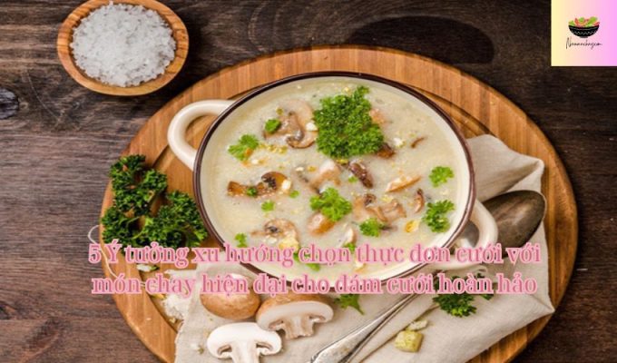 5 Ý tưởng xu hướng chọn thực đơn cưới với món chay hiện đại cho đám cưới hoàn hảo