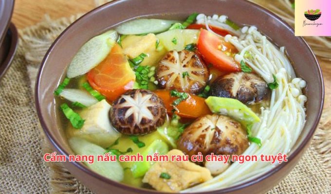 Cẩm nang nấu canh nấm rau củ chay ngon tuyệt