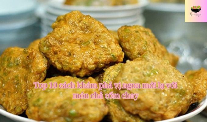 Top 10 cách khám phá vị ngon mới lạ với món chả cốm chay